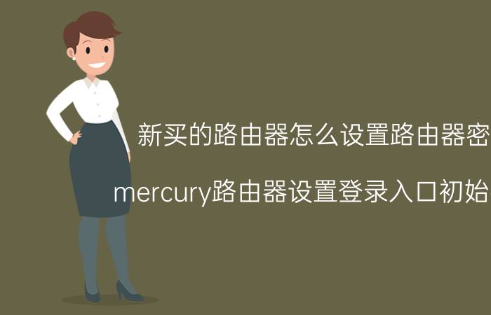 新买的路由器怎么设置路由器密码 mercury路由器设置登录入口初始密码？